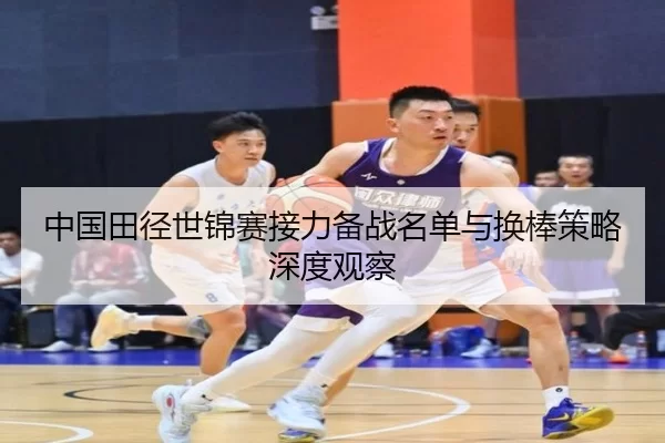 中国田径世锦赛接力备战名单与换棒策略深度观察