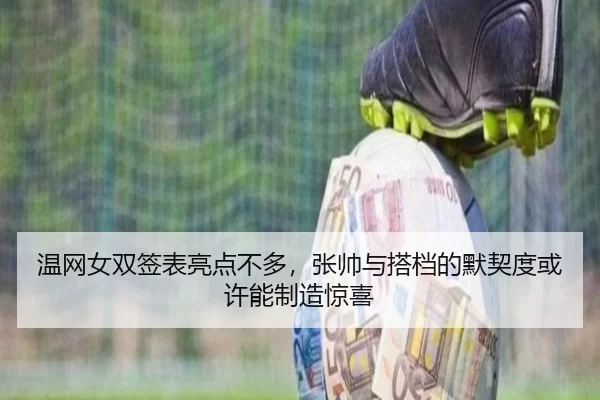 温网女双签表亮点不多，张帅与搭档的默契度或许能制造惊喜